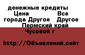 денежные кредиты! › Цена ­ 500 000 - Все города Другое » Другое   . Пермский край,Чусовой г.